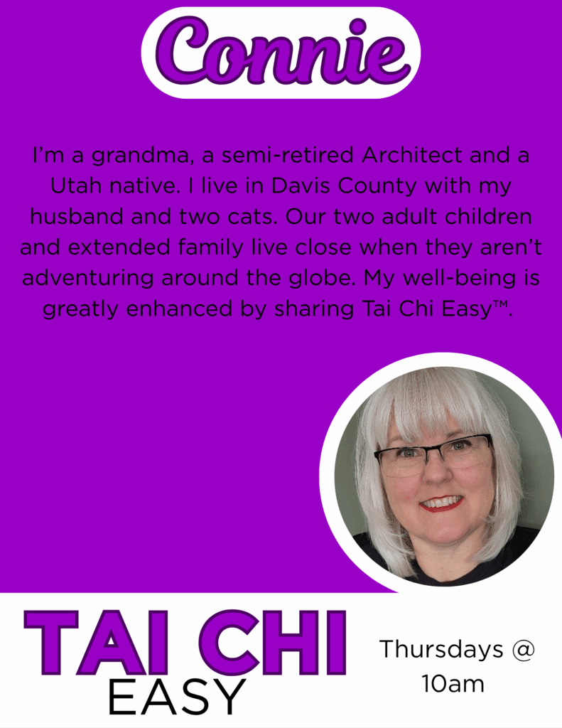Connie
I’m a grandma, a semi-retired Architect and a Utah native. I live in Davis County with my husband and two cats. Our two adult children and extended family live close when they aren’t adventuring around the globe. My well-being is greatly enhanced by sharing Tai Chi Easy™.
Tai Chi Easy Thursdays @ 10am